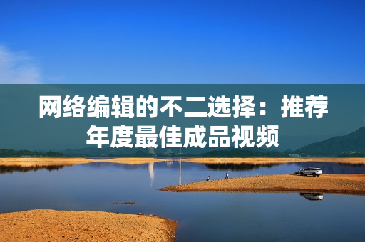 网络编辑的不二选择：推荐年度最佳成品视频