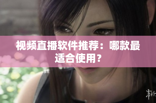 视频直播软件推荐：哪款最适合使用？