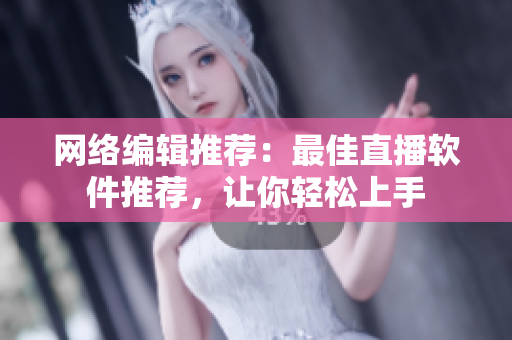 网络编辑推荐：最佳直播软件推荐，让你轻松上手