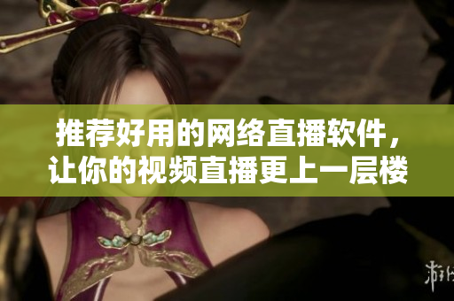 推荐好用的网络直播软件，让你的视频直播更上一层楼