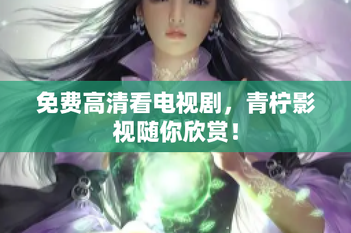 免费高清看电视剧，青柠影视随你欣赏！