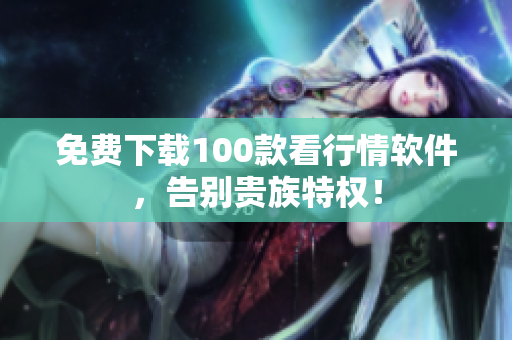 免费下载100款看行情软件，告别贵族特权！