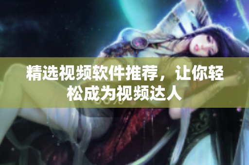 精选视频软件推荐，让你轻松成为视频达人