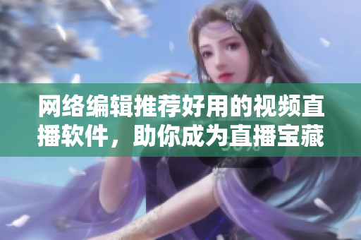 网络编辑推荐好用的视频直播软件，助你成为直播宝藏。