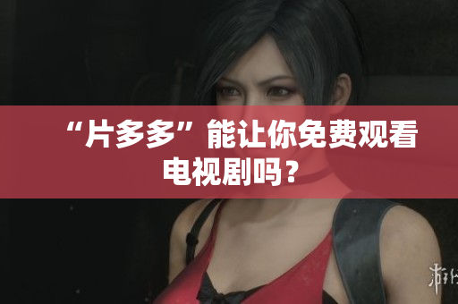 “片多多”能让你免费观看电视剧吗？