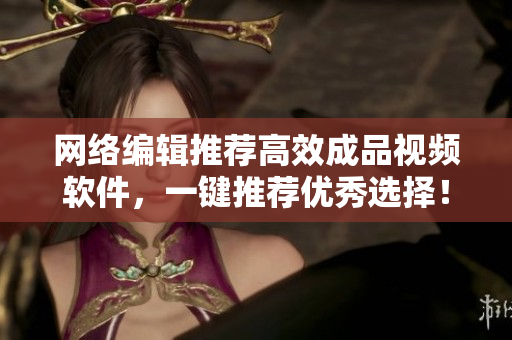 网络编辑推荐高效成品视频软件，一键推荐优秀选择！