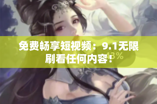 免费畅享短视频：9.1无限刷看任何内容！