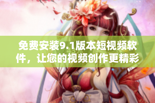 免费安装9.1版本短视频软件，让您的视频创作更精彩！