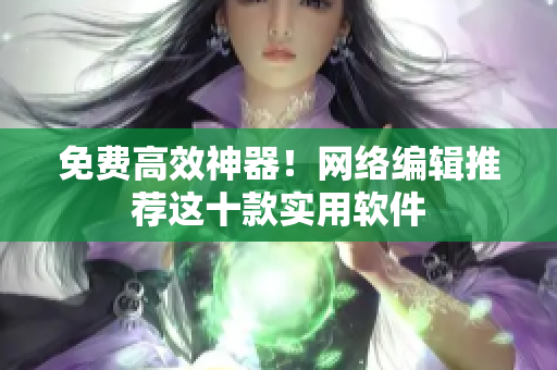 免费高效神器！网络编辑推荐这十款实用软件