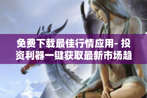 免费下载最佳行情应用- 投资利器一键获取最新市场趋势