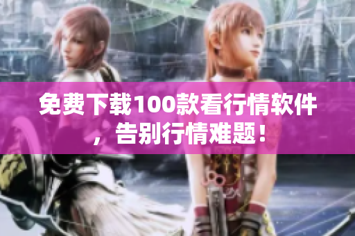 免费下载100款看行情软件，告别行情难题！