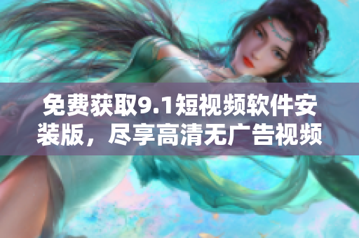 免费获取9.1短视频软件安装版，尽享高清无广告视频