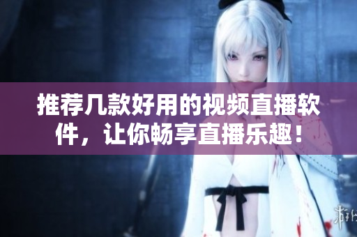 推荐几款好用的视频直播软件，让你畅享直播乐趣！