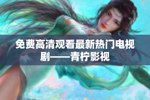 免费高清观看最新热门电视剧——青柠影视