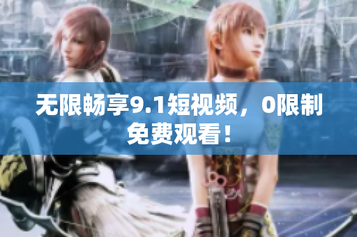 无限畅享9.1短视频，0限制免费观看！