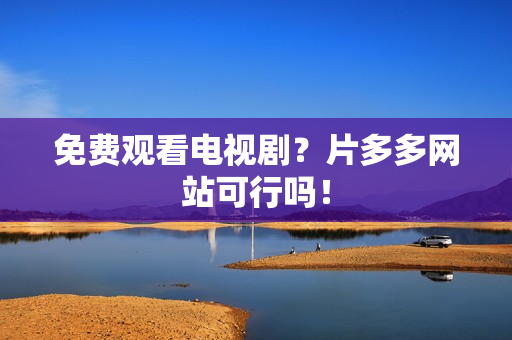 免费观看电视剧？片多多网站可行吗！