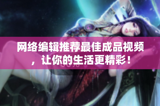 网络编辑推荐最佳成品视频，让你的生活更精彩！