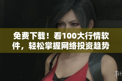 免费下载！看100大行情软件，轻松掌握网络投资趋势