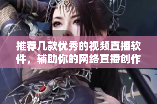 推荐几款优秀的视频直播软件，辅助你的网络直播创作