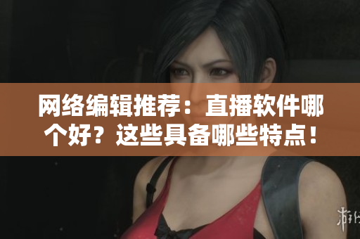 网络编辑推荐：直播软件哪个好？这些具备哪些特点！