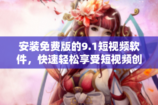 安装免费版的9.1短视频软件，快速轻松享受短视频创作！