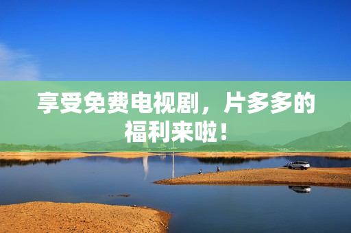 享受免费电视剧，片多多的福利来啦！