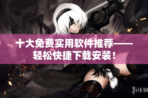十大免费实用软件推荐——轻松快捷下载安装！