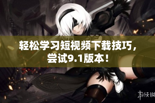 轻松学习短视频下载技巧，尝试9.1版本！