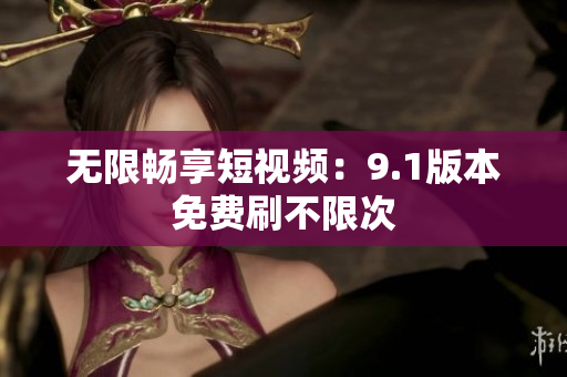 无限畅享短视频：9.1版本免费刷不限次
