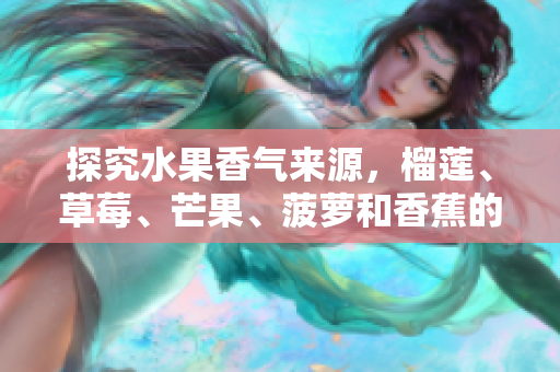 探究水果香气来源，榴莲、草莓、芒果、菠萝和香蕉的奥秘