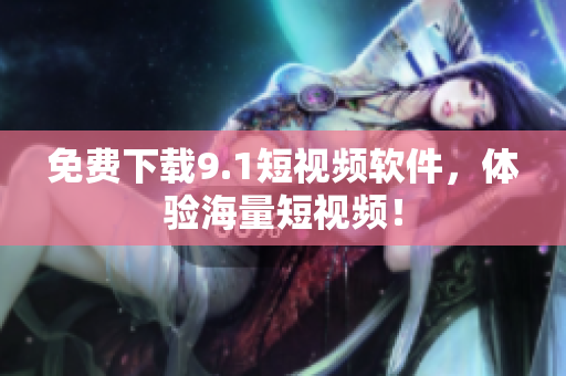 免费下载9.1短视频软件，体验海量短视频！