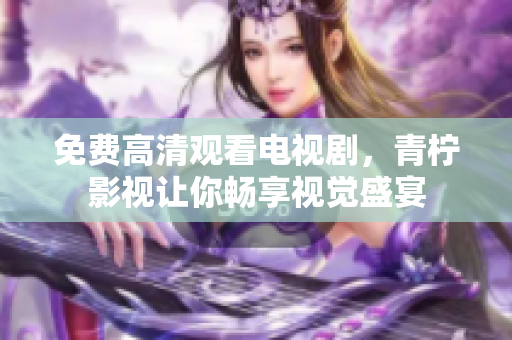 免费高清观看电视剧，青柠影视让你畅享视觉盛宴