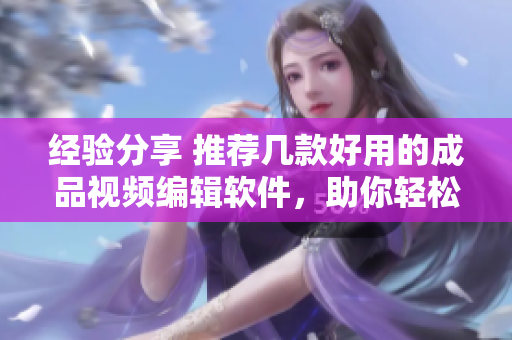 经验分享 推荐几款好用的成品视频编辑软件，助你轻松剪辑出精彩视频
