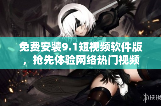 免费安装9.1短视频软件版，抢先体验网络热门视频