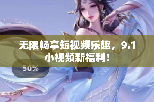 无限畅享短视频乐趣，9.1小视频新福利！