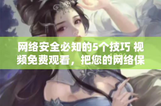 网络安全必知的5个技巧 视频免费观看，把您的网络保护起来