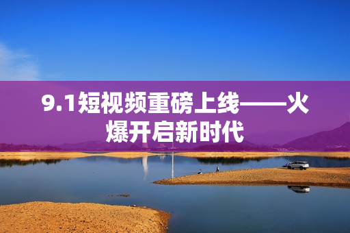 9.1短视频重磅上线——火爆开启新时代
