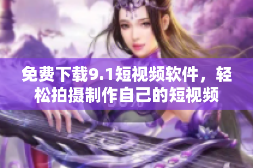 免费下载9.1短视频软件，轻松拍摄制作自己的短视频