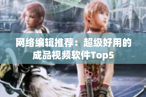 网络编辑推荐：超级好用的成品视频软件Top5