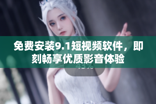 免费安装9.1短视频软件，即刻畅享优质影音体验