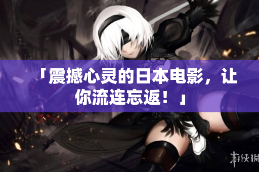 「震撼心灵的日本电影，让你流连忘返！」