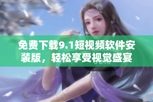 免费下载9.1短视频软件安装版，轻松享受视觉盛宴