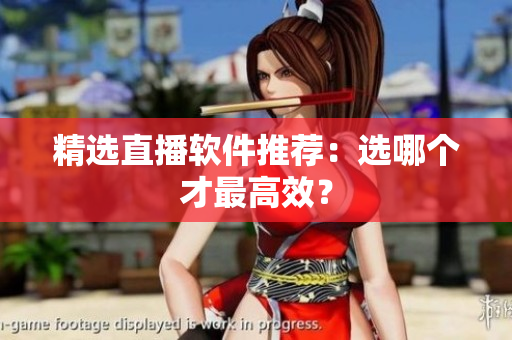 精选直播软件推荐：选哪个才最高效？