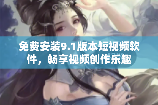 免费安装9.1版本短视频软件，畅享视频创作乐趣