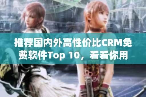 推荐国内外高性价比CRM免费软件Top 10，看看你用过了几个？
