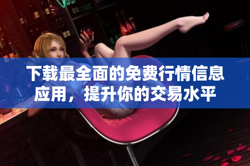 下载最全面的免费行情信息应用，提升你的交易水平