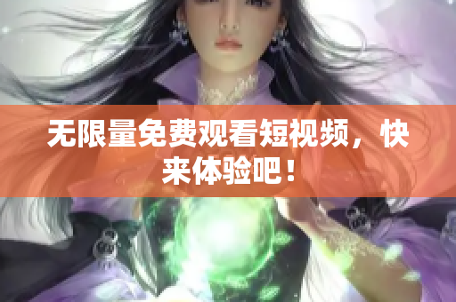 无限量免费观看短视频，快来体验吧！