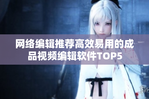 网络编辑推荐高效易用的成品视频编辑软件TOP5