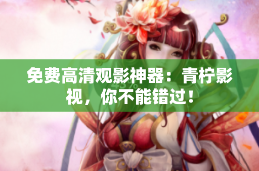 免费高清观影神器：青柠影视，你不能错过！