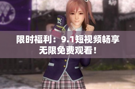 限时福利：9.1短视频畅享无限免费观看！